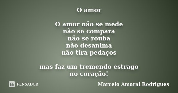 O amor O amor não se mede não se compara não se rouba não desanima não tira pedaços mas faz um tremendo estrago no coração!... Frase de Marcelo Amaral Rodrigues.