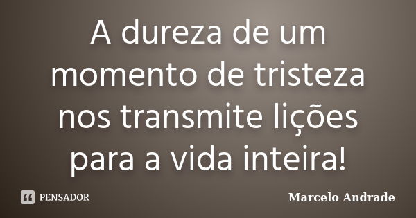 A dureza de um momento de tristeza nos transmite lições para a vida inteira!... Frase de Marcelo Andrade.