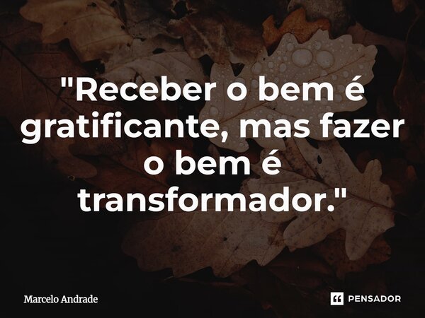 ⁠"Receber o bem é gratificante, mas fazer o bem é transformador."... Frase de Marcelo Andrade.