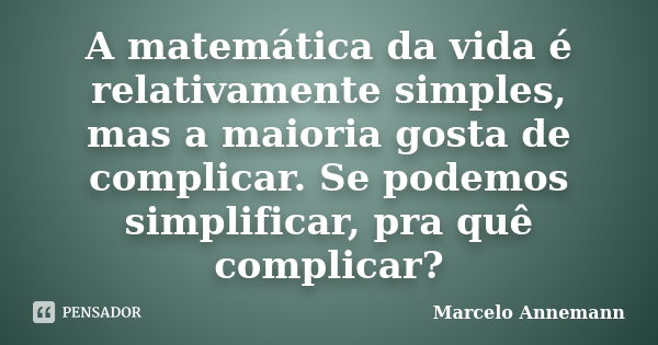 A matemática da vida é relativamente simples, mas a maioria gosta de complicar. Se podemos simplificar, pra quê complicar?... Frase de Marcelo Annemann.