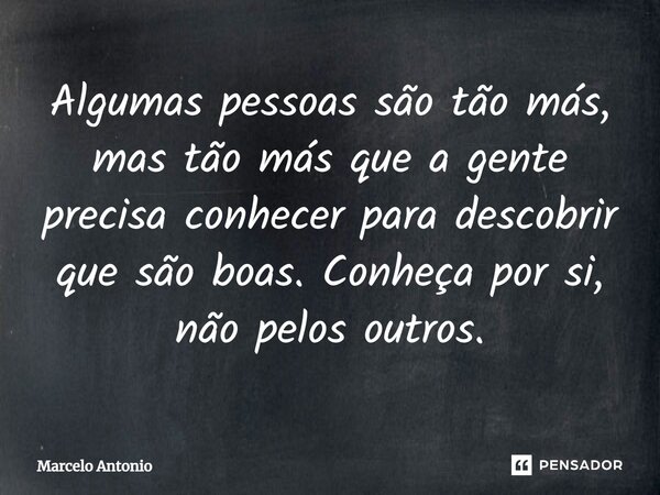 Algumas pessoas são tão más, mas tão más que a gente precisa conhecer para descobrir que são boas. Conheça por si, não pelos outros.⁠... Frase de Marcelo Antonio.