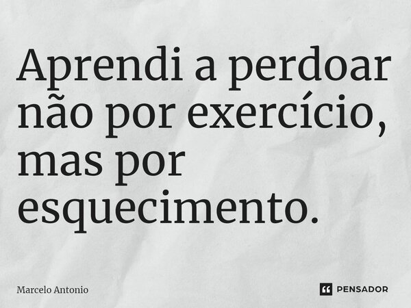 Aprendi a perdoar não por exercício, mas por esquecimento.... Frase de Marcelo Antonio.