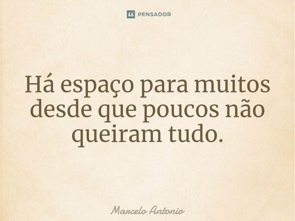 ⁠Há espaço para muitos desde que poucos não queiram tudo.... Frase de Marcelo Antonio.