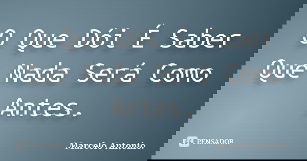 O Que Dói É Saber Que Nada Será Como Antes.... Frase de Marcelo Antonio.