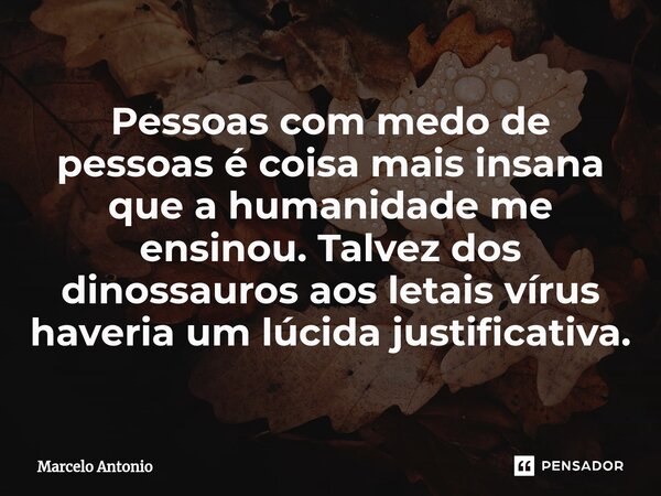 Pessoas com medo de pessoas é coisa mais insana que a humanidade me ensinou. Talvez dos dinossauros aos letais vírus haveria um lúcida justificativa.⁠... Frase de Marcelo Antonio.