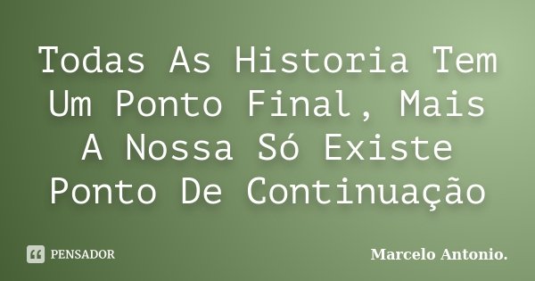 Todas As Historia Tem Um Ponto Final, Mais A Nossa Só Existe Ponto De Continuação... Frase de Marcelo Antonio.