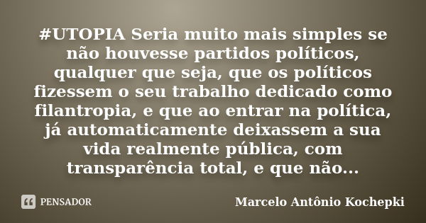 #‎UTOPIA‬ Seria muito mais simples se não houvesse partidos políticos, qualquer que seja, que os políticos fizessem o seu trabalho dedicado como filantropia, e ... Frase de Marcelo Antônio Kochepki.