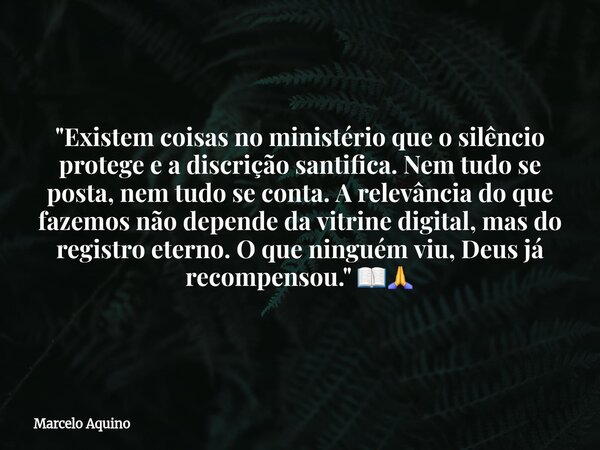 "Existem coisas no ministério que o silêncio protege e a discrição santifica. Nem tudo se posta, nem tudo se conta. A relevância do que fazemos não depende... Frase de Marcelo Aquino.