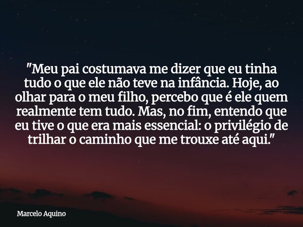 ​"Meu pai costumava me dizer que eu tinha tudo o que ele não teve na infância. Hoje, ao olhar para o meu filho, percebo que é ele quem realmente tem tudo. ... Frase de Marcelo Aquino.