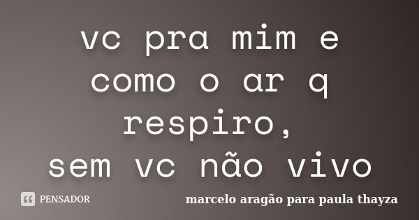 vc pra mim e como o ar q respiro, sem vc não vivo... Frase de marcelo aragão para paula thayza.