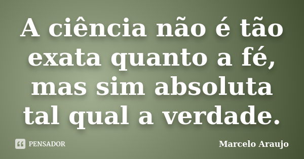 A ciência não é tão exata quanto a fé, mas sim absoluta tal qual a verdade.... Frase de Marcelo Araujo.