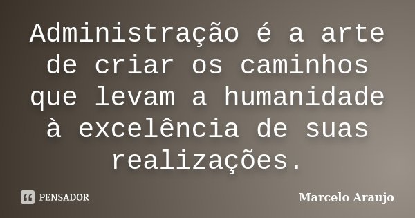 Administração é a arte de criar os caminhos que levam a humanidade à excelência de suas realizações.... Frase de Marcelo Araujo.