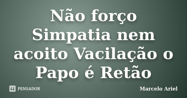 Não forço Simpatia nem acoito Vacilação o Papo é Retão... Frase de Marcelo Ariel.