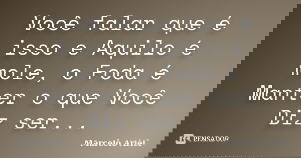 Você falar que é isso e Aquilo é mole, o Foda é Manter o que Você Diz ser...... Frase de Marcelo Ariel.