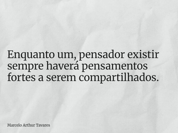 Enquanto um, pensador existir sempre haverá pensamentos fortes a serem compartilhados.... Frase de Marcelo Arthur Tavares.