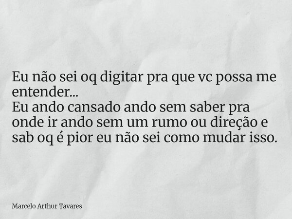 Eu não sei oq digitar pra que vc possa me entender... Eu ando cansado ando sem saber pra onde ir ando sem um rumo ou direção e sab oq é pior eu não sei como mud... Frase de Marcelo Arthur Tavares.