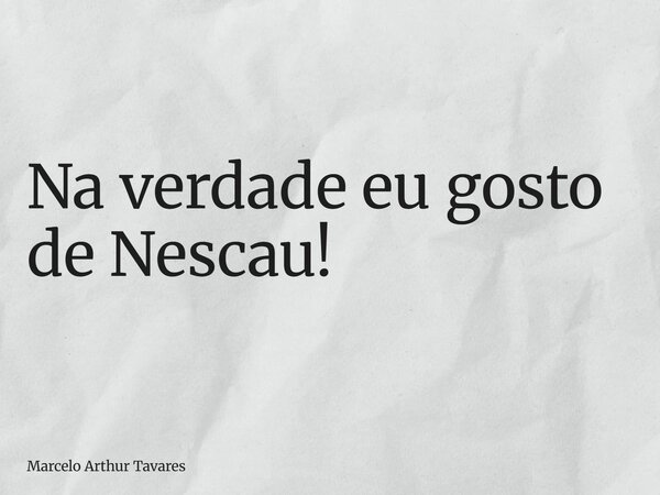 Na verdade eu gosto de Nescau!... Frase de Marcelo Arthur Tavares.