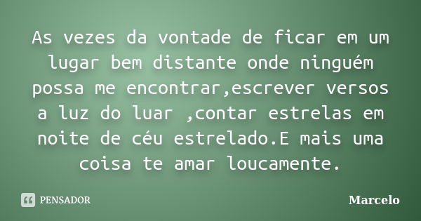 As vezes da vontade de ficar em um lugar bem distante onde ninguém possa me encontrar,escrever versos a luz do luar ,contar estrelas em noite de céu estrelado.E... Frase de Marcelo.