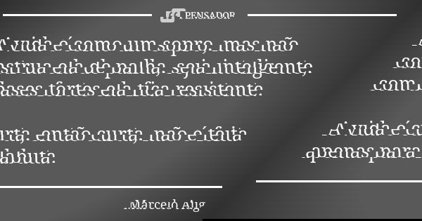 A vida é como um sopro, mas não construa ela de palha, seja inteligente, com bases fortes ela fica resistente. A vida é curta, então curta, não é feita apenas p... Frase de Marcelo Aug.