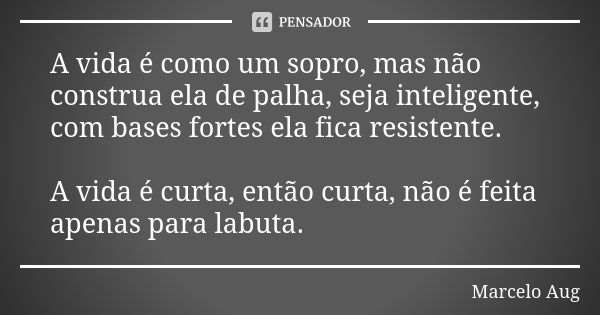 A vida é como um sopro, mas não construa ela de palha, seja inteligente, com bases fortes ela fica resistente. A vida é curta, então curta, não é feita apenas p... Frase de Marcelo Aug.