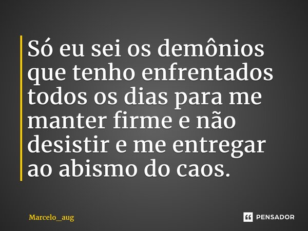 ⁠Só eu sei os demônios que tenho enfrentados todos os dias para me manter firme e não desistir e me entregar ao abismo do caos.... Frase de Marcelo_aug.