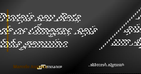 Proteja seu Beta, ajude os Ômegas, seja um Alpha genuíno.... Frase de Marcelo Augusto.