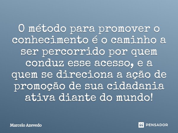 ⁠O método para promover o conhecimento é o caminho a ser percorrido por quem conduz esse acesso, e a quem se direciona a ação de promoção de sua cidadania ativa... Frase de Marcelo Azevedo.