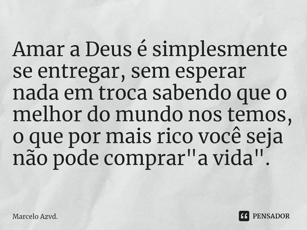 Amar a Deus é simplesmente se entregar, sem esperar nada em troca sabendo que o melhor do mundo nos temos, o que por mais rico você seja não pode comprar "... Frase de Marcelo Azvd..