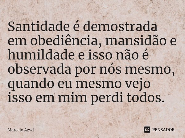 ⁠Santidade é demostrada em obediência, mansidão e humildade e isso não é observada por nós mesmo, quando eu mesmo vejo isso em mim perdi todos.... Frase de Marcelo Azvd.