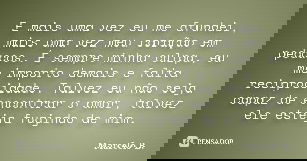E mais uma vez eu me afundei, mais uma vez meu coração em pedaços. É sempre minha culpa, eu me importo demais e falta reciprocidade. Talvez eu não seja capaz de... Frase de Marcelo B..