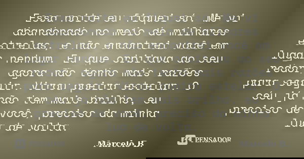 Essa noite eu fiquei só. Me vi abandonado no meio de milhares estrelas, e não encontrei você em lugar nenhum. Eu que orbitava ao seu redor, agora não tenho mais... Frase de Marcelo B..