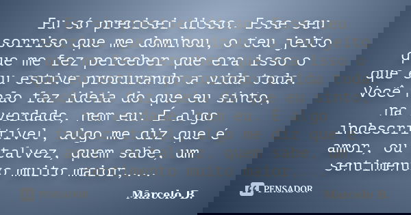 Eu só precisei disso. Esse seu sorriso que me dominou, o teu jeito que me fez perceber que era isso o que eu estive procurando a vida toda. Você não faz ideia d... Frase de Marcelo B..
