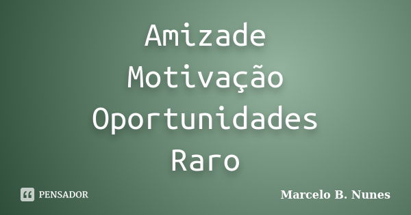 Amizade Motivação Oportunidades Raro... Frase de Marcelo B. Nunes.