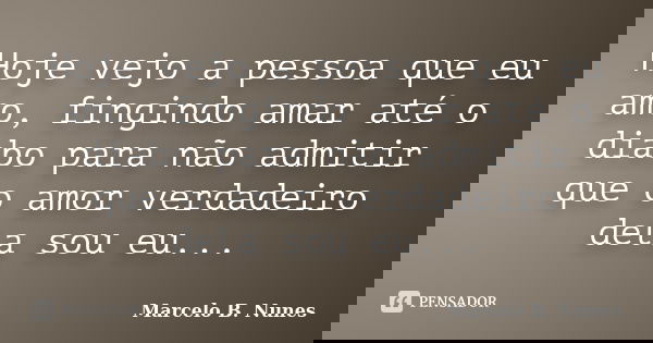 Hoje vejo a pessoa que eu amo, fingindo amar até o diabo para não admitir que o amor verdadeiro dela sou eu...... Frase de Marcelo B. Nunes.
