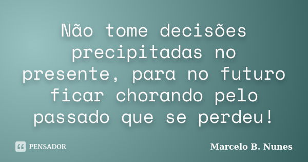 Não tome decisões precipitadas no presente, para no futuro ficar chorando pelo passado que se perdeu!... Frase de Marcelo B. Nunes.