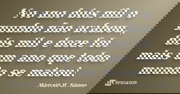 No ano dois mil o mundo não acabou, dois mil e doze foi mais um ano que todo mundo se matou!... Frase de Marcelo B. Nunes.