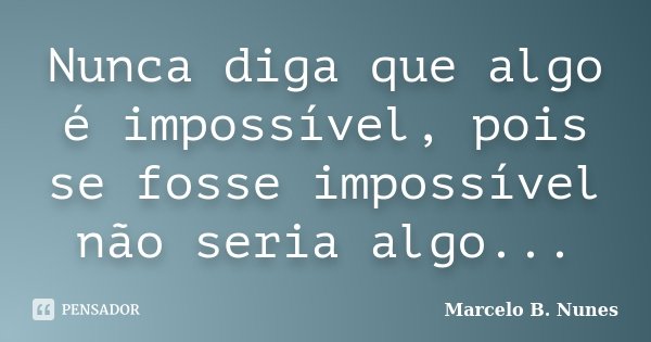 Nunca diga que algo é impossível, pois se fosse impossível não seria algo...... Frase de Marcelo B. nunes.