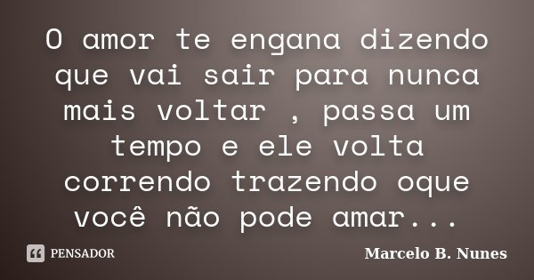 O amor te engana dizendo que vai sair para nunca mais voltar , passa um tempo e ele volta correndo trazendo oque você não pode amar...... Frase de Marcelo B. Nunes.
