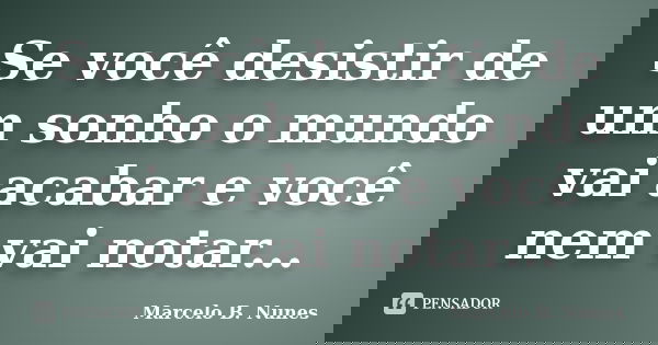 Se você desistir de um sonho o mundo vai acabar e você nem vai notar...... Frase de Marcelo B. Nunes.