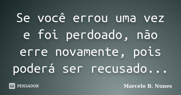 Se você errou uma vez e foi perdoado, não erre novamente, pois poderá ser recusado...... Frase de Marcelo B. Nunes.