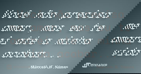 Você não precisa me amar, mas eu te amarei até a minha vida acabar...... Frase de Marcelo B. Nunes.