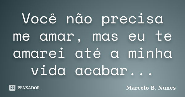 Você não precisa me amar, mas eu te... Marcelo B. Nunes - Pensador