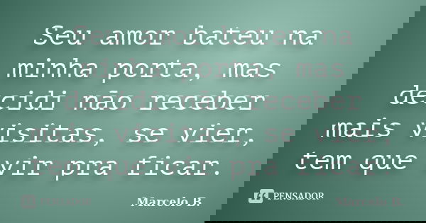 Seu amor bateu na minha porta, mas decidi não receber mais visitas, se vier, tem que vir pra ficar.... Frase de Marcelo B..