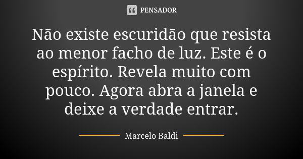 Não existe escuridão que resista ao menor facho de luz. Este é o espírito. Revela muito com pouco. Agora abra a janela e deixe a verdade entrar.... Frase de Marcelo Baldi.