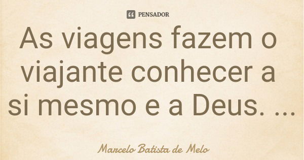 As viagens fazem o viajante conhecer a si mesmo e a Deus.... Frase de Marcelo Batista de Melo.