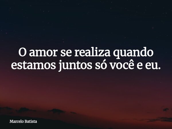 O amor se realiza quando estamos juntos só você e eu.... Frase de Marcelo Batista.
