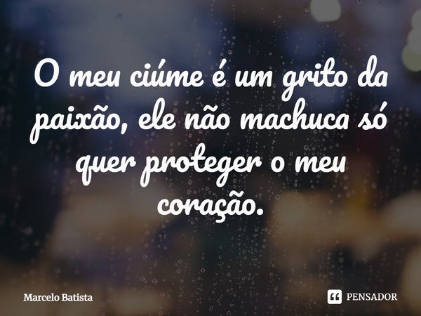⁠⁠O meu ciúme é um grito da paixão, ele não machuca só quer proteger o meu coração.... Frase de Marcelo Batista.