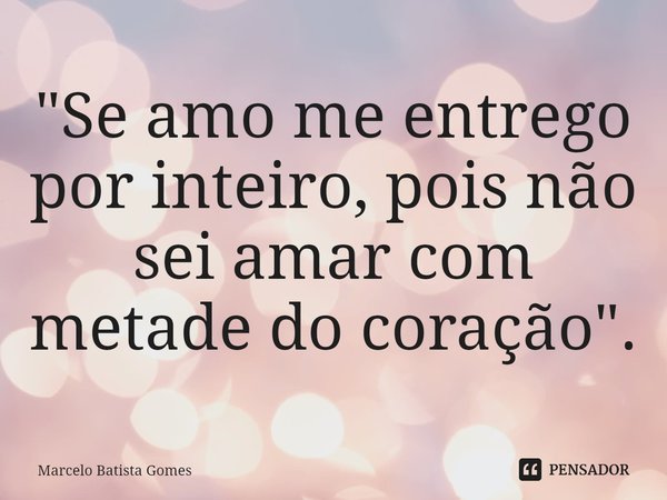 ⁠"Se amo me entrego por inteiro, pois não sei amar com metade do coração".... Frase de Marcelo Batista Gomes.