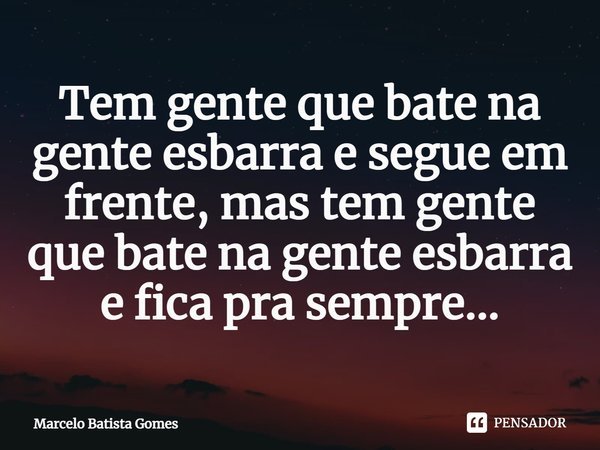 ⁠Tem gente que bate na gente esbarra e segue em frente, mas tem gente que bate na gente esbarra e fica pra sempre...... Frase de Marcelo Batista Gomes.