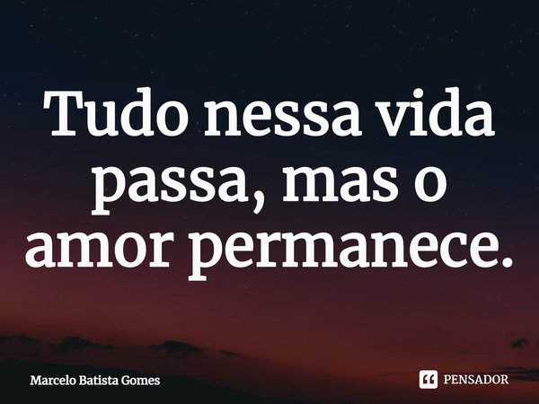 ⁠Tudo nessa vida passa, mas o amor permanece.... Frase de Marcelo Batista Gomes.